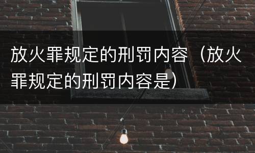 放火罪规定的刑罚内容（放火罪规定的刑罚内容是）