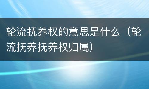 轮流抚养权的意思是什么（轮流抚养抚养权归属）