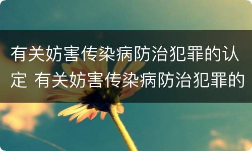 有关妨害传染病防治犯罪的认定 有关妨害传染病防治犯罪的认定依据