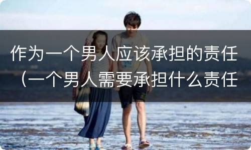 作为一个男人应该承担的责任（一个男人需要承担什么责任）