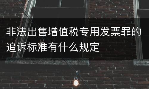 非法出售增值税专用发票罪的追诉标准有什么规定
