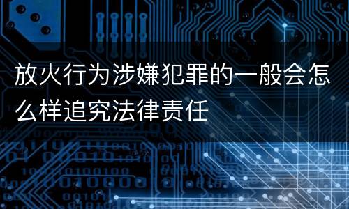 放火行为涉嫌犯罪的一般会怎么样追究法律责任