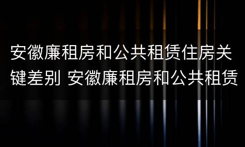安徽廉租房和公共租赁住房关键差别 安徽廉租房和公共租赁住房关键差别大吗