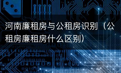 河南廉租房与公租房识别（公租房廉租房什么区别）