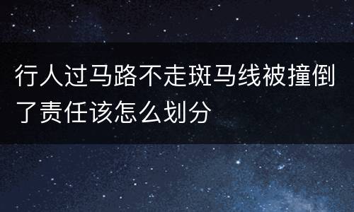 行人过马路不走斑马线被撞倒了责任该怎么划分