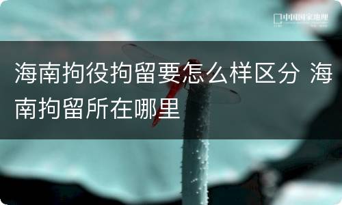 海南拘役拘留要怎么样区分 海南拘留所在哪里