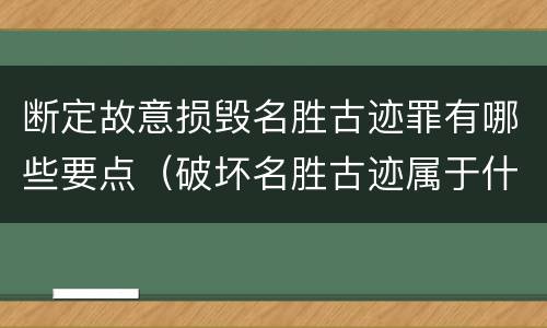 断定故意损毁名胜古迹罪有哪些要点（破坏名胜古迹属于什么行为）