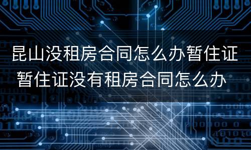 昆山没租房合同怎么办暂住证 暂住证没有租房合同怎么办