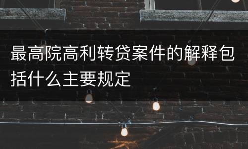 最高院高利转贷案件的解释包括什么主要规定