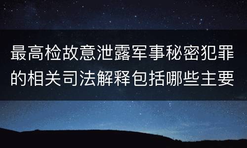 最高检故意泄露军事秘密犯罪的相关司法解释包括哪些主要内容