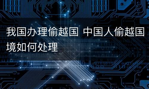 我国办理偷越国 中国人偷越国境如何处理