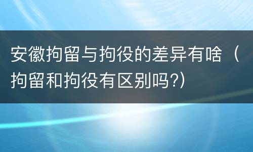 安徽拘留与拘役的差异有啥（拘留和拘役有区别吗?）