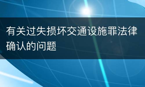 有关过失损坏交通设施罪法律确认的问题