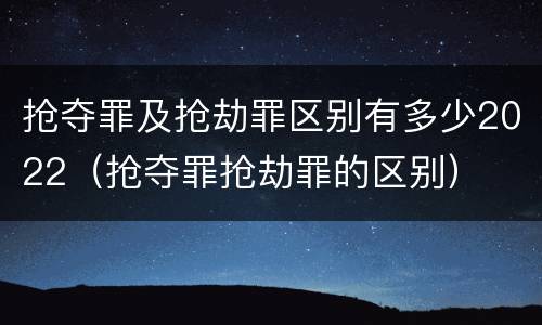 抢夺罪及抢劫罪区别有多少2022（抢夺罪抢劫罪的区别）