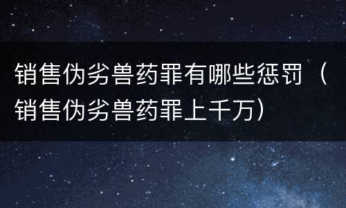 销售伪劣兽药罪有哪些惩罚（销售伪劣兽药罪上千万）