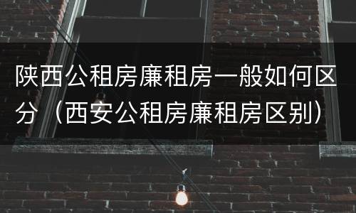陕西公租房廉租房一般如何区分（西安公租房廉租房区别）