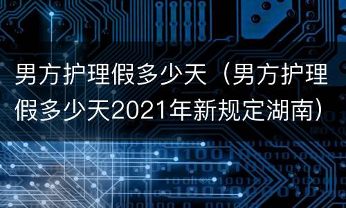 男方护理假多少天（男方护理假多少天2021年新规定湖南）