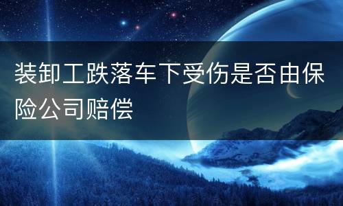 装卸工跌落车下受伤是否由保险公司赔偿