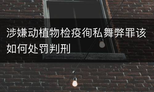 涉嫌动植物检疫徇私舞弊罪该如何处罚判刑
