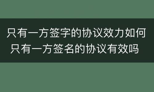 只有一方签字的协议效力如何 只有一方签名的协议有效吗