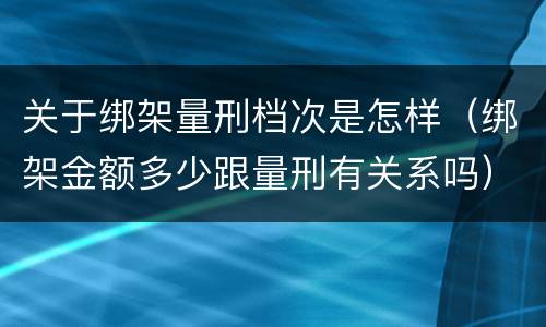 关于绑架量刑档次是怎样（绑架金额多少跟量刑有关系吗）