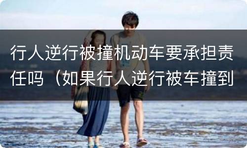 行人逆行被撞机动车要承担责任吗（如果行人逆行被车撞到,谁的责任）