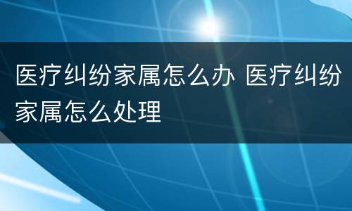 医疗纠纷家属怎么办 医疗纠纷家属怎么处理