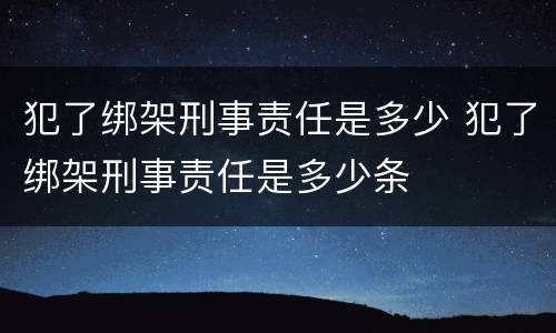 犯了绑架刑事责任是多少 犯了绑架刑事责任是多少条
