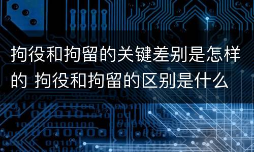 拘役和拘留的关键差别是怎样的 拘役和拘留的区别是什么