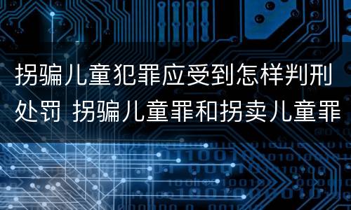 拐骗儿童犯罪应受到怎样判刑处罚 拐骗儿童罪和拐卖儿童罪数罪并罚