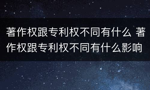 著作权跟专利权不同有什么 著作权跟专利权不同有什么影响