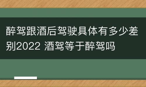 醉驾跟酒后驾驶具体有多少差别2022 酒驾等于醉驾吗