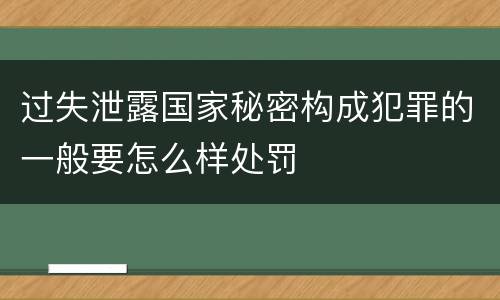 过失泄露国家秘密构成犯罪的一般要怎么样处罚