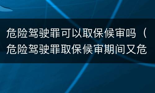 危险驾驶罪可以取保候审吗（危险驾驶罪取保候审期间又危险驾驶）