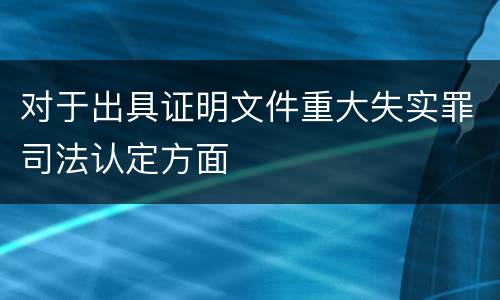 对于出具证明文件重大失实罪司法认定方面