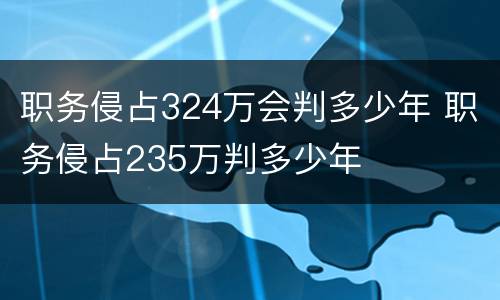 职务侵占324万会判多少年 职务侵占235万判多少年
