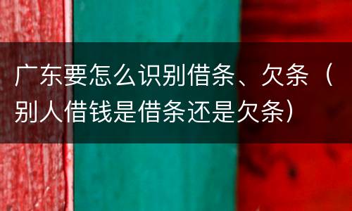 广东要怎么识别借条、欠条（别人借钱是借条还是欠条）