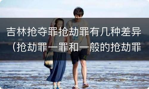 吉林抢夺罪抢劫罪有几种差异（抢劫罪一罪和一般的抢劫罪）