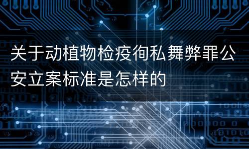 关于动植物检疫徇私舞弊罪公安立案标准是怎样的