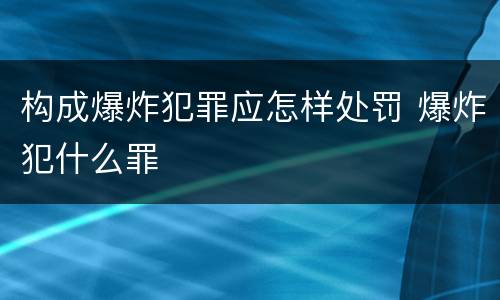 构成爆炸犯罪应怎样处罚 爆炸犯什么罪