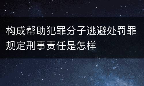 构成帮助犯罪分子逃避处罚罪规定刑事责任是怎样