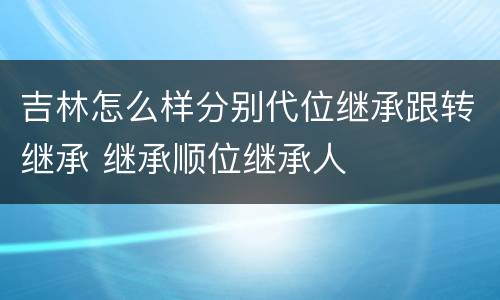 吉林怎么样分别代位继承跟转继承 继承顺位继承人