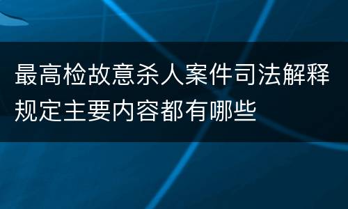 最高检故意杀人案件司法解释规定主要内容都有哪些