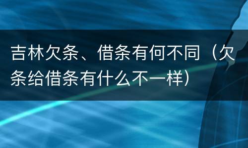 吉林欠条、借条有何不同（欠条给借条有什么不一样）