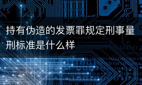 持有伪造的发票罪规定刑事量刑标准是什么样