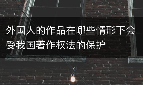 外国人的作品在哪些情形下会受我国著作权法的保护
