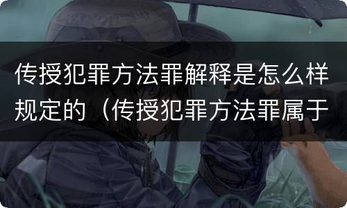 传授犯罪方法罪解释是怎么样规定的（传授犯罪方法罪属于什么罪）