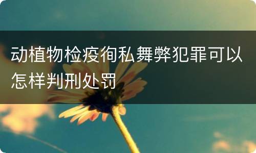 动植物检疫徇私舞弊犯罪可以怎样判刑处罚