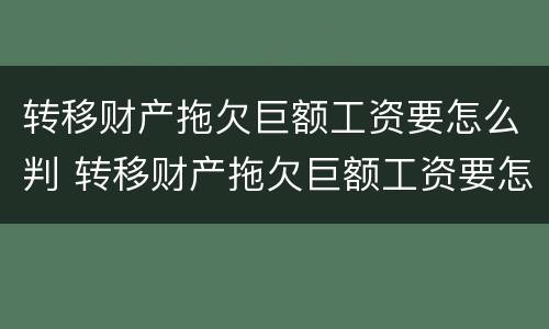 转移财产拖欠巨额工资要怎么判 转移财产拖欠巨额工资要怎么判决