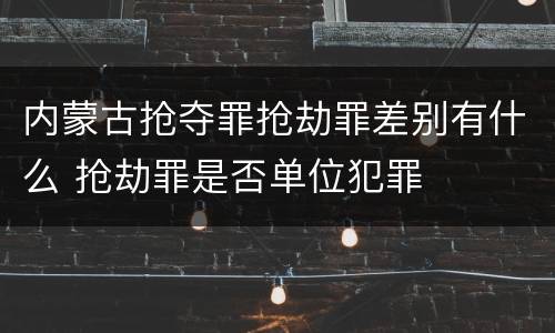 内蒙古抢夺罪抢劫罪差别有什么 抢劫罪是否单位犯罪